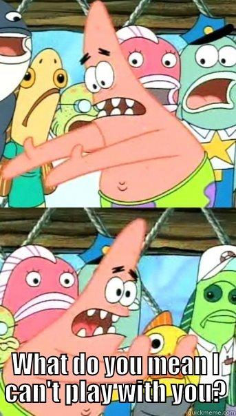  WHAT DO YOU MEAN I CAN'T PLAY WITH YOU? Push it somewhere else Patrick