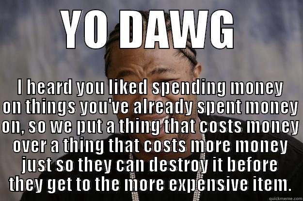 YO DAWG I HEARD YOU LIKED SPENDING MONEY ON THINGS YOU'VE ALREADY SPENT MONEY ON, SO WE PUT A THING THAT COSTS MONEY OVER A THING THAT COSTS MORE MONEY JUST SO THEY CAN DESTROY IT BEFORE THEY GET TO THE MORE EXPENSIVE ITEM. Xzibit meme