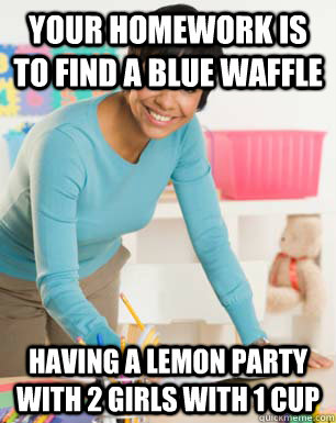 your homework is to find a blue waffle having a lemon party with 2 girls with 1 cup  internet unaware teacher