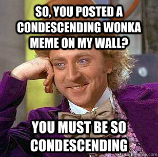 so, you posted a condescending wonka meme on my wall? you must be so condescending   Condescending Wonka