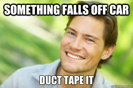 Something falls off car Duct tape it   Men Logic