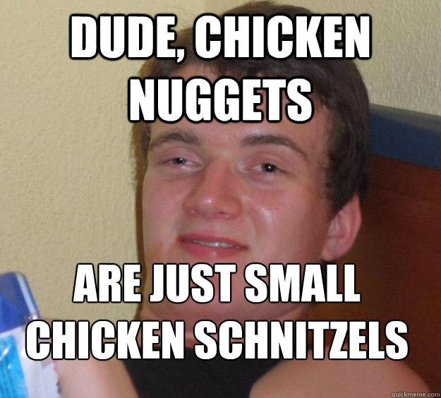 Dude, chicken nuggets  are just small chicken schnitzels
  10 Guy