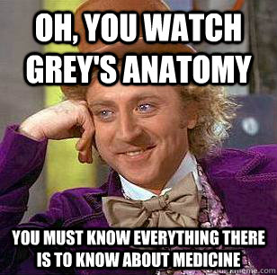 Oh, you watch grey's anatomy you must know everything there is to know about medicine   Condescending Wonka