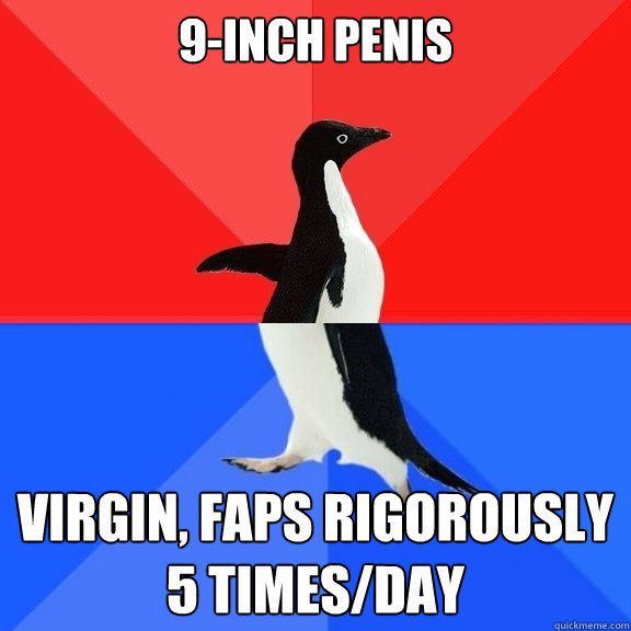 9-inch penis Virgin, faps rigorously 5 times/day - 9-inch penis Virgin, faps rigorously 5 times/day  Socially Awksome Penguin