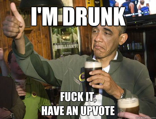 I'm drunk Fuck it,
have an upvote  Upvoting Obama