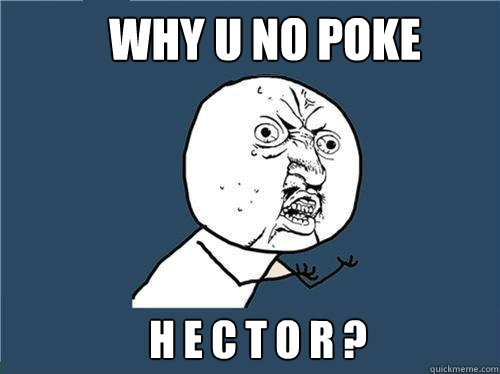 why u no poke H e c t o r ?  Why you no