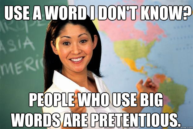 Use a word i don't know? people who use big words are pretentious.  Unhelpful High School Teacher