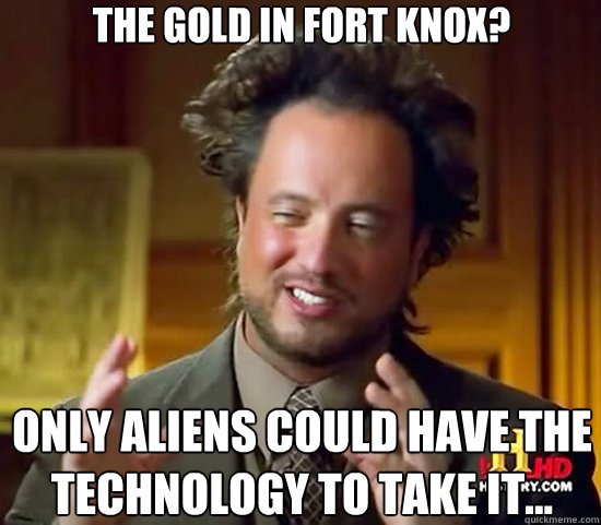 The gold in fort knox? Only Aliens Could have the technology to take it...  Ancient Aliens