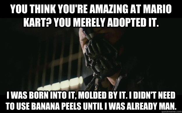 You think you're amazing at Mario Kart? You merely adopted it. I was born into it, molded by it. I didn't need to use Banana Peels until I was already man.  Badass Bane