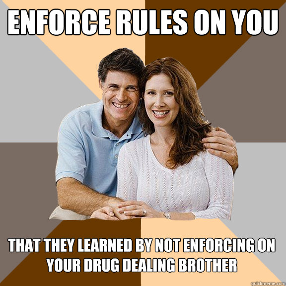 Enforce rules on you That they learned by not enforcing on your drug dealing brother  Scumbag Parents