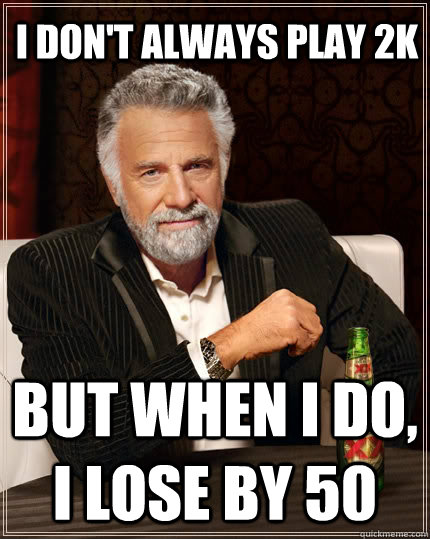 I don't always play 2k but when I do, i lose by 50  The Most Interesting Man In The World