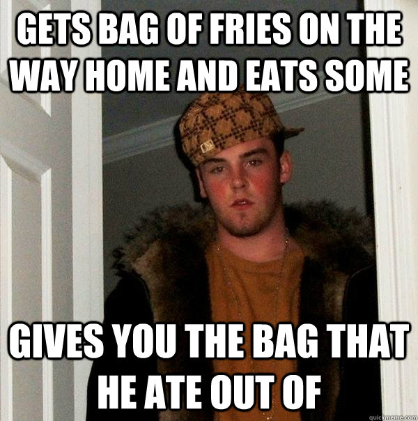 Gets bag of fries on the way home and eats some gives you the bag that he ate out of - Gets bag of fries on the way home and eats some gives you the bag that he ate out of  Scumbag Steve