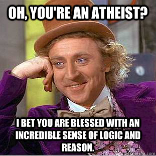 Oh, you're an Atheist? I bet you are blessed with an incredible sense of logic and reason. - Oh, you're an Atheist? I bet you are blessed with an incredible sense of logic and reason.  Condescending Wonka