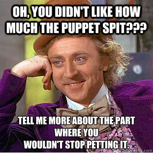 Oh, you didn't like how much the puppet spit??? tell me more about the part where you 
wouldn't stop petting it.  Condescending Wonka