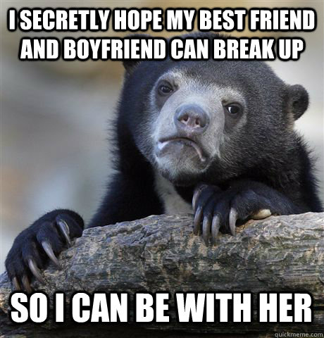 I SECRETLY HOPE MY BEST FRIEND AND BOYFRIEND CAN BREAK UP SO I CAN BE WITH HER  Confession Bear