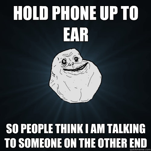 Hold phone up to ear so people think i am talking to someone on the other end - Hold phone up to ear so people think i am talking to someone on the other end  Forever Alone