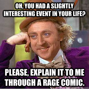 Oh, you had a slightly interesting event in your life? Please, explain it to me through a rage comic.  Condescending Wonka