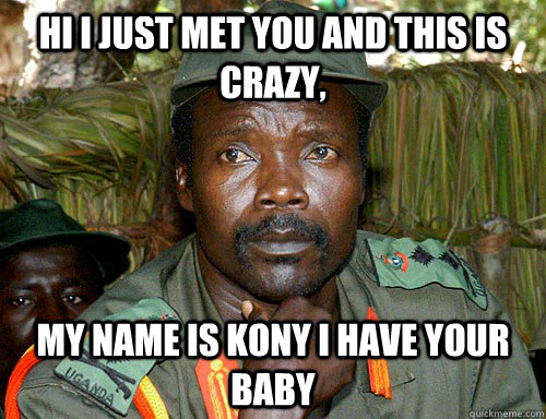 Hi I just met you and this is crazy, My name is kony i have your baby  Kony