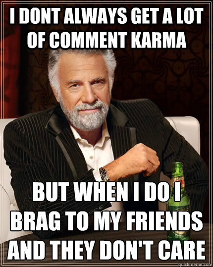 I dont always get a lot of comment karma but when I do i brag to my friends and they don't care  The Most Interesting Man In The World