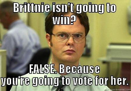 BRITTNIE ISN'T GOING TO WIN? FALSE. BECAUSE YOU'RE GOING TO VOTE FOR HER. Schrute