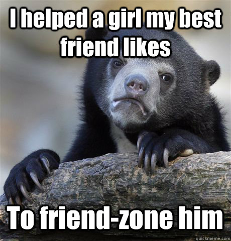 I helped a girl my best friend likes To friend-zone him  Confession Bear