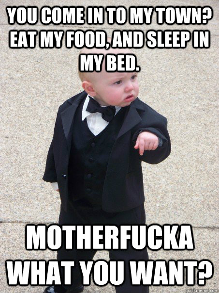 You come in to my town? eat my food, and sleep in my bed. Motherfucka what you want?  Baby Godfather