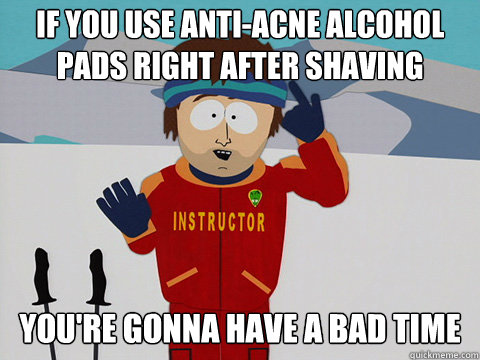 If you use anti-acne alcohol pads right after shaving you're gonna have a bad time - If you use anti-acne alcohol pads right after shaving you're gonna have a bad time  Bad Time