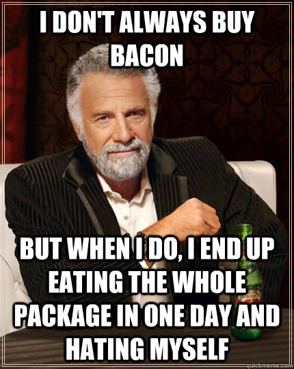 I don't always buy bacon But when I do, I end up eating the whole package in one day and hating myself  The Most Interesting Man In The World