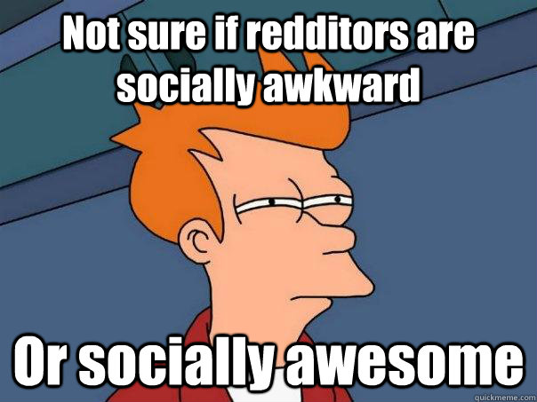 Not sure if redditors are socially awkward Or socially awesome  Futurama Fry