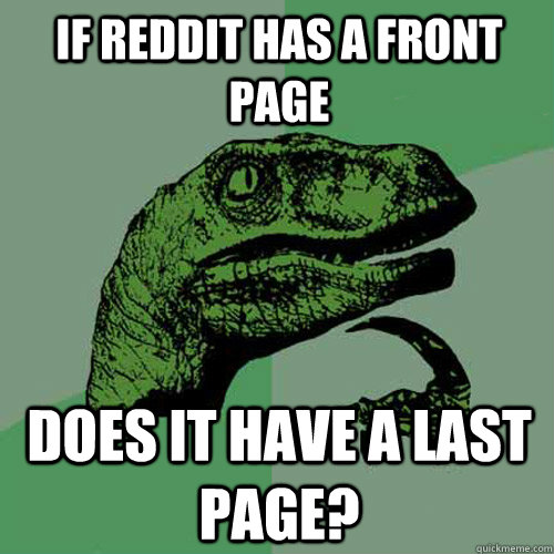 If reddit has a front page Does it have a last page?  Philosoraptor