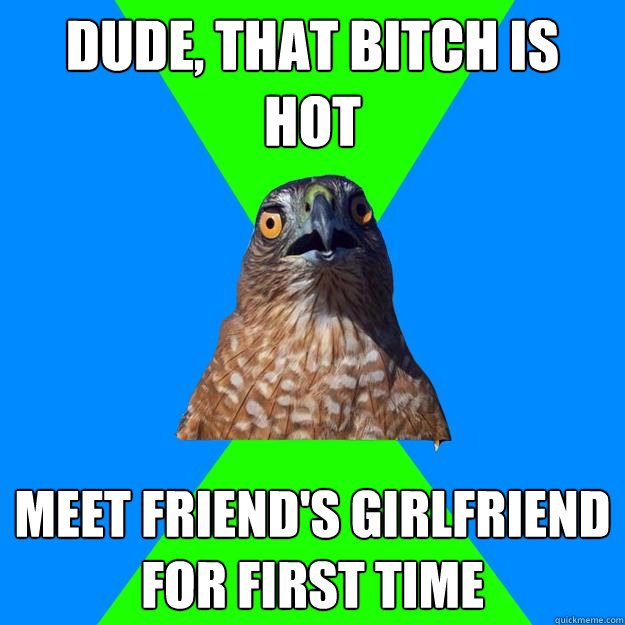 Dude, that bitch is hot meet friend's girlfriend for first time  Hawkward