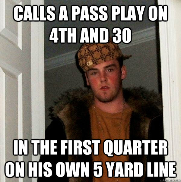 calls a pass play on 4th and 30 in the first quarter on his own 5 yard line - calls a pass play on 4th and 30 in the first quarter on his own 5 yard line  Scumbag Steve