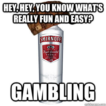 Hey, hey, you know what's really fun and easy? Gambling  Scumbag Alcohol