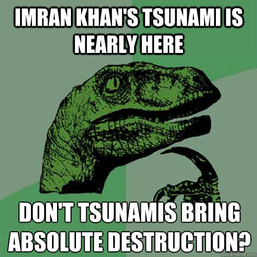 Imran khan's tsunami is nearly here don't tsunamis bring absolute destruction?
  Philosoraptor