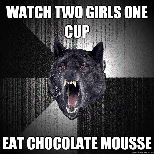 Watch two girls one cup Eat chocolate mousse  Insanity Wolf