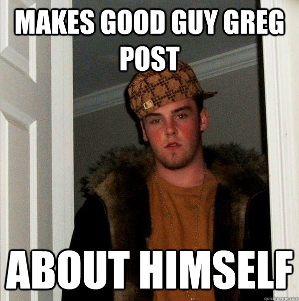 MAKES GOOD GUY GREG POST ABOUT HIMSELF - MAKES GOOD GUY GREG POST ABOUT HIMSELF  Scumbag Steve