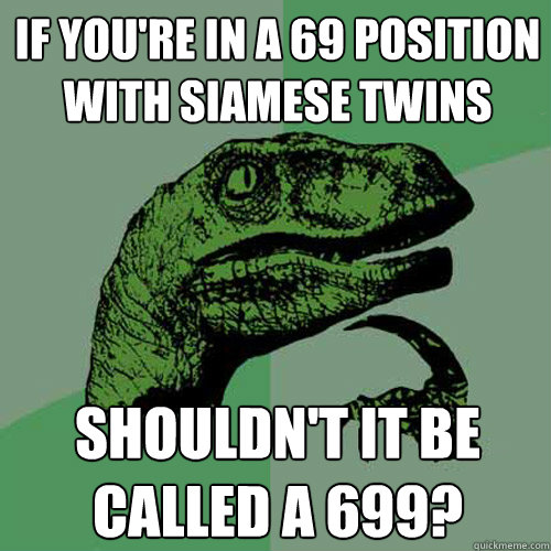 if you're in a 69 position with siamese twins shouldn't it be called a 699?  Philosoraptor