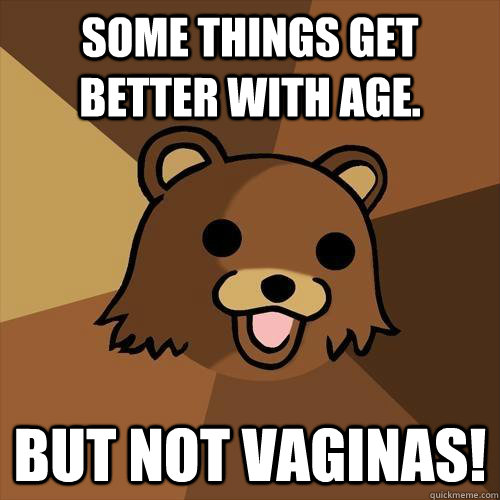 Some things get better with age. but not vaginas!  Pedobear