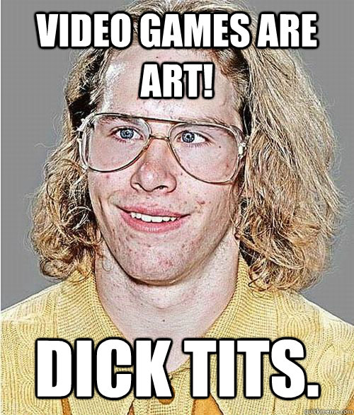 video games are art! dick tits. - video games are art! dick tits.  NeoGAF Asshole