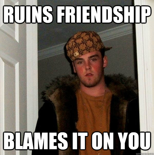 ruins friendship blames it on you  Scumbag Steve