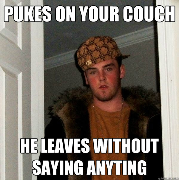 pukes on your couch he leaves without saying anyting  Scumbag Steve