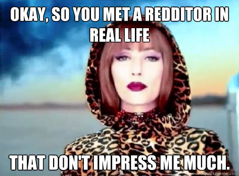 Okay, so you met a redditor in real life that don't impress me much. - Okay, so you met a redditor in real life that don't impress me much.  Unimpressed Shania