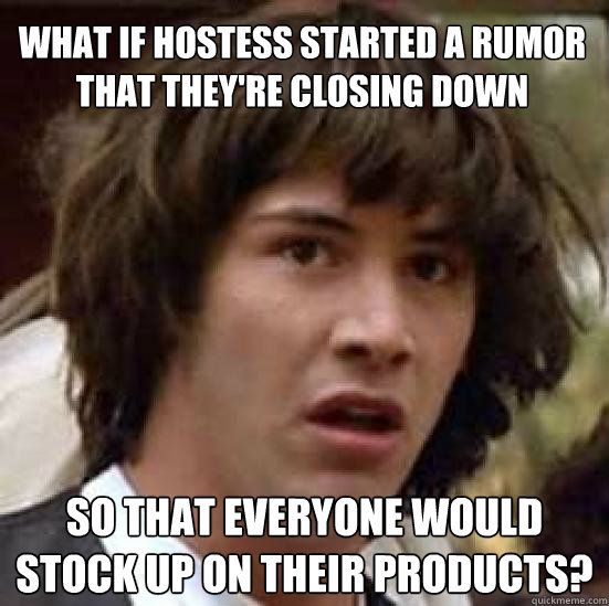 What if hostess started a rumor that they're closing down so that everyone would stock up on their products?  conspiracy keanu