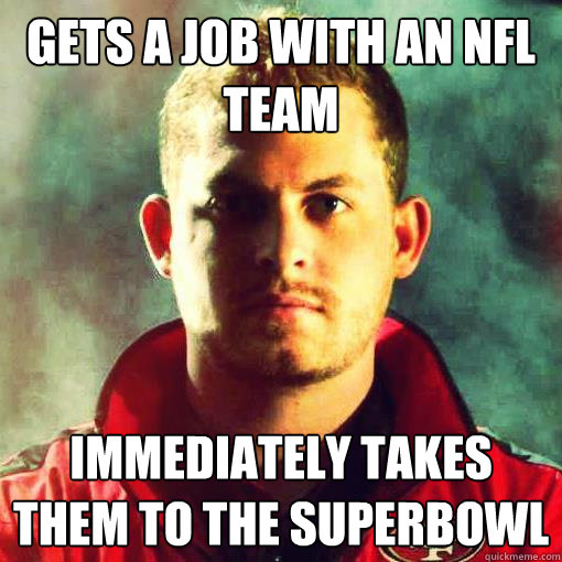 Gets a Job with an NFL team Immediately takes them to the superbowl  Good Luck-Mike