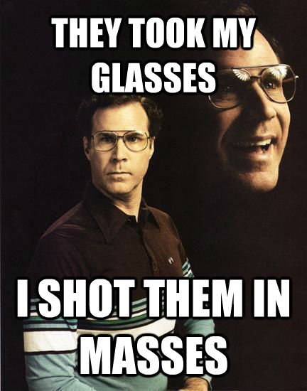 THEY TOOK MY GLASSES I SHOT THEM IN MASSES  Will Ferrel