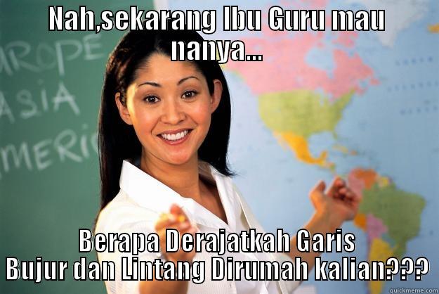 NAH,SEKARANG IBU GURU MAU NANYA... BERAPA DERAJATKAH GARIS BUJUR DAN LINTANG DIRUMAH KALIAN??? Unhelpful High School Teacher