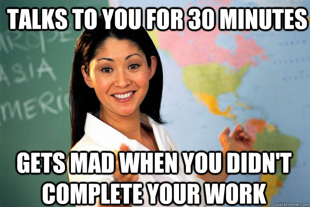 Talks to you for 30 minutes  gets mad when you didn't complete your work - Talks to you for 30 minutes  gets mad when you didn't complete your work  Unhelpful High School Teacher