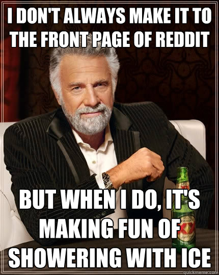 I don't always make it to the front page of reddit But when I do, it's making fun of showering with ice  The Most Interesting Man In The World