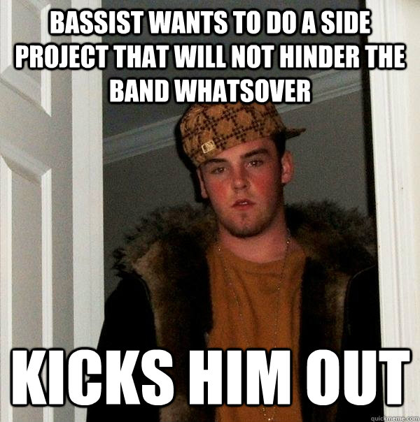 bassist wants to do a side project that will not hinder the band whatsover kicks him out  Scumbag Steve