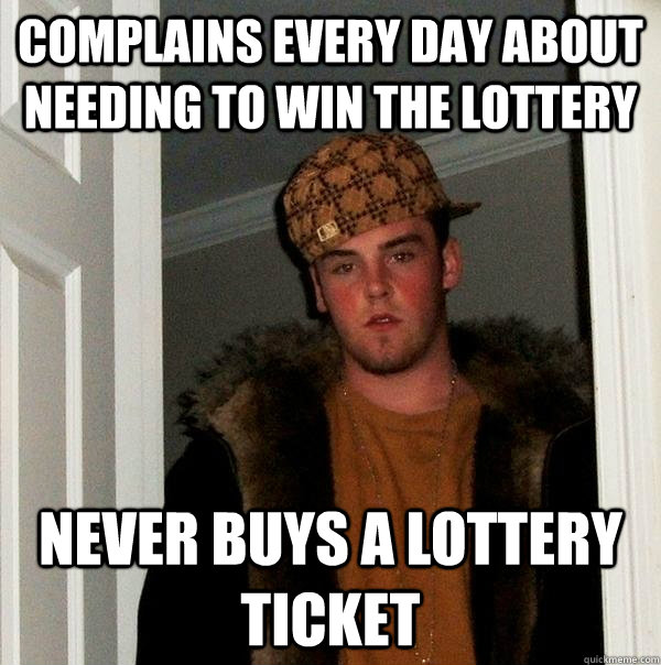 Complains every day about needing to win the lottery Never buys a lottery ticket - Complains every day about needing to win the lottery Never buys a lottery ticket  Scumbag Steve